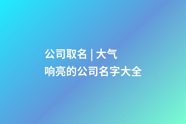 公司取名 | 大气响亮的公司名字大全-第1张-公司起名-玄机派